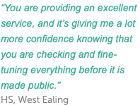 “You are providing an excellent service, and it’s giving me a lot more confidence knowing that you are checking and fine-tuning everything before it is made public.” HS, West Ealing