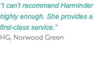 “I can't recommend Harminder highly enough. She provides a first-class service.” HG, Norwood Green